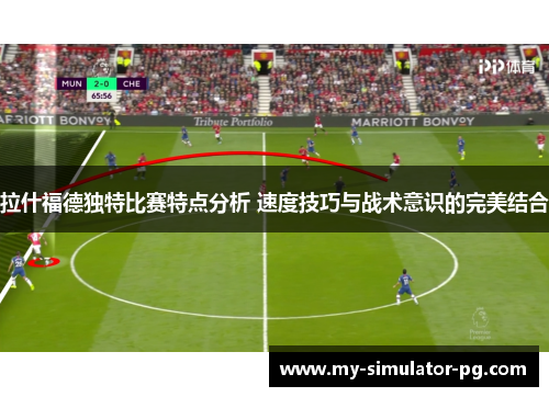 拉什福德独特比赛特点分析 速度技巧与战术意识的完美结合
