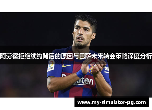 阿劳霍拒绝续约背后的原因与巴萨未来转会策略深度分析