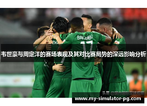 韦世豪与周定洋的赛场表现及其对比赛局势的深远影响分析