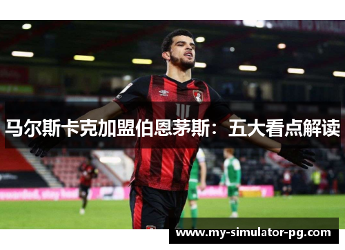 马尔斯卡克加盟伯恩茅斯：五大看点解读