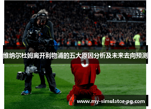 维纳尔杜姆离开利物浦的五大原因分析及未来去向预测