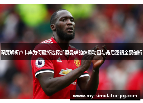 深度解析卢卡库为何最终选择加盟曼联的多重动因与背后逻辑全景剖析 深度解析卢卡库为何最终选择加盟曼联的多重动因与背后逻辑全景剖析