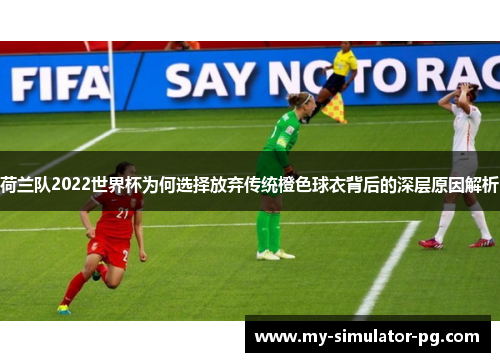 荷兰队2022世界杯为何选择放弃传统橙色球衣背后的深层原因解析