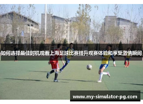 如何选择最佳时机观看上海足球比赛提升观赛体验和享受激情瞬间 如何选择最佳时机观看上海足球比赛提升观赛体验和享受激情瞬间