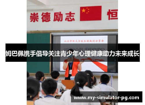 姆巴佩携手倡导关注青少年心理健康助力未来成长 姆巴佩携手倡导关注青少年心理健康助力未来成长