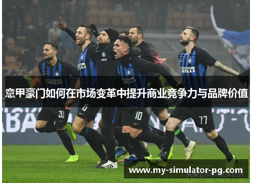 意甲豪门如何在市场变革中提升商业竞争力与品牌价值 意甲豪门如何在市场变革中提升商业竞争力与品牌价值