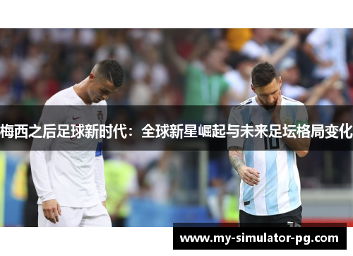 梅西之后足球新时代：全球新星崛起与未来足坛格局变化