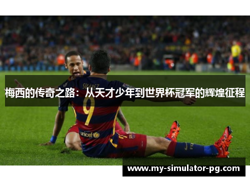 梅西的传奇之路：从天才少年到世界杯冠军的辉煌征程