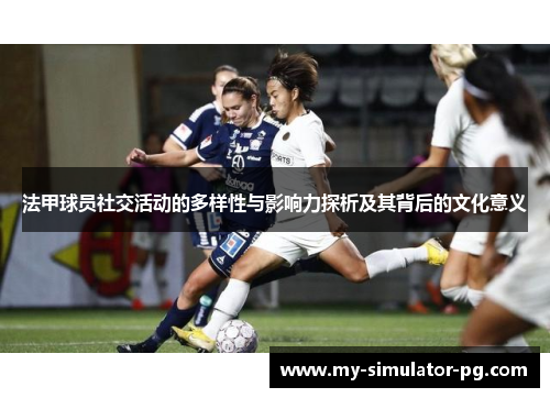 法甲球员社交活动的多样性与影响力探析及其背后的文化意义