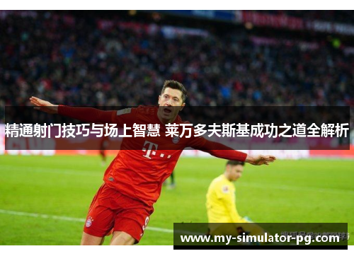 精通射门技巧与场上智慧 莱万多夫斯基成功之道全解析