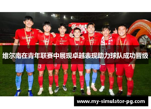 维尔南在青年联赛中展现卓越表现助力球队成功晋级