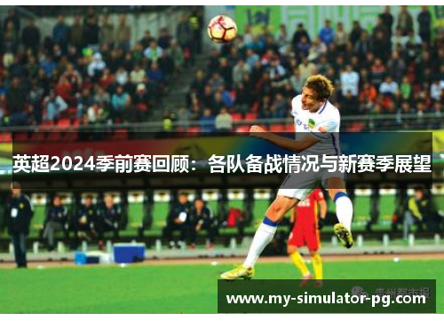 英超2024季前赛回顾:各队备战情况与新赛季展望 英超2024季前赛回顾:各队备战情况与新赛季展望
