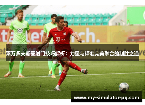 莱万多夫斯基射门技巧解析:力量与精准完美融合的制胜之道 莱万多夫斯基射门技巧解析:力量与精准完美融合的制胜之道