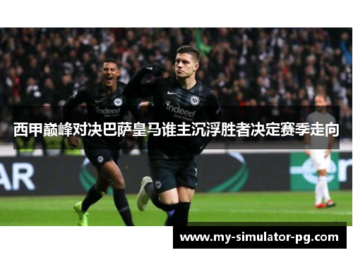 西甲巅峰对决巴萨皇马谁主沉浮胜者决定赛季走向 西甲巅峰对决巴萨皇马谁主沉浮胜者决定赛季走向