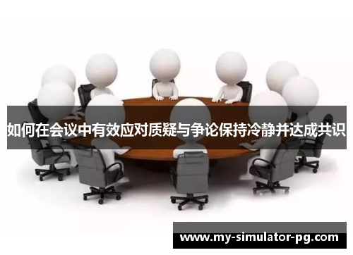 如何在会议中有效应对质疑与争论保持冷静并达成共识 如何在会议中有效应对质疑与争论保持冷静并达成共识