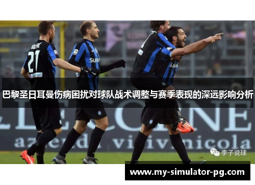 巴黎圣日耳曼伤病困扰对球队战术调整与赛季表现的深远影响分析