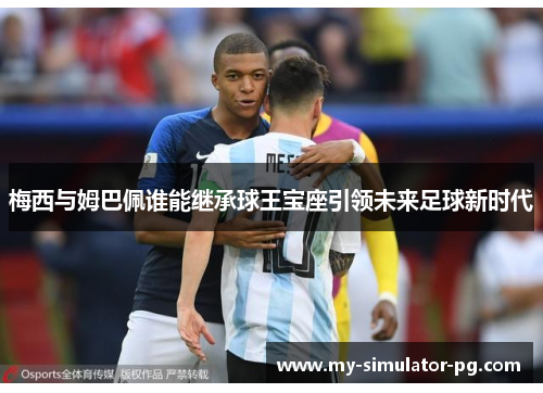 梅西与姆巴佩谁能继承球王宝座引领未来足球新时代 梅西与姆巴佩谁能继承球王宝座引领未来足球新时代