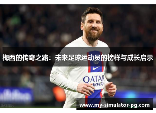 梅西的传奇之路:未来足球运动员的榜样与成长启示 梅西的传奇之路:未来足球运动员的榜样与成长启示