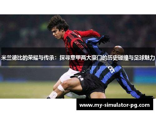 米兰德比的荣耀与传承:探寻意甲两大豪门的历史碰撞与足球魅力 米兰德比的荣耀与传承:探寻意甲两大豪门的历史碰撞与足球魅力