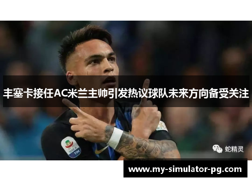 丰塞卡接任AC米兰主帅引发热议球队未来方向备受关注