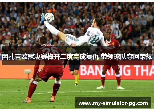 因扎吉欧冠决赛梅开二度完成复仇 带领球队夺回荣耀 因扎吉欧冠决赛梅开二度完成复仇 带领球队夺回荣耀
