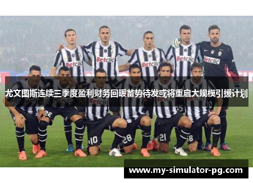 尤文图斯连续三季度盈利财务回暖蓄势待发或将重启大规模引援计划