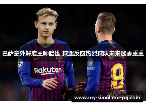 巴萨意外解雇主帅哈维 球迷反应热烈球队未来迷雾重重 巴萨意外解雇主帅哈维 球迷反应热烈球队未来迷雾重重