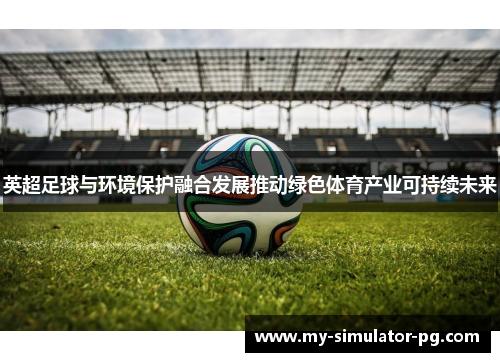 英超足球与环境保护融合发展推动绿色体育产业可持续未来