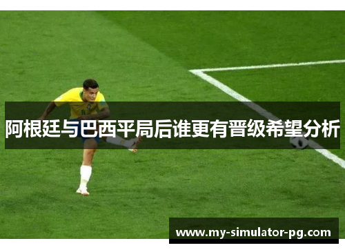 阿根廷与巴西平局后谁更有晋级希望分析