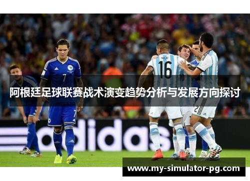 阿根廷足球联赛战术演变趋势分析与发展方向探讨