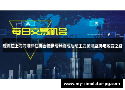 魏震在上海海港抓住机会稳步成长终成后防主力见证坚持与蜕变之路 魏震在上海海港抓住机会稳步成长终成后防主力见证坚持与蜕变之路