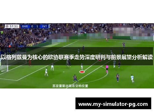 以格列兹曼为核心的欧协联赛季走势深度研判与前景展望分析解读